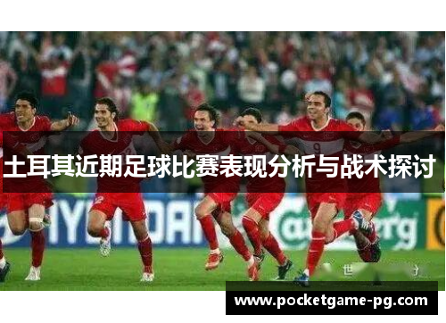 土耳其近期足球比赛表现分析与战术探讨 土耳其近期足球比赛表现分析与战术探讨