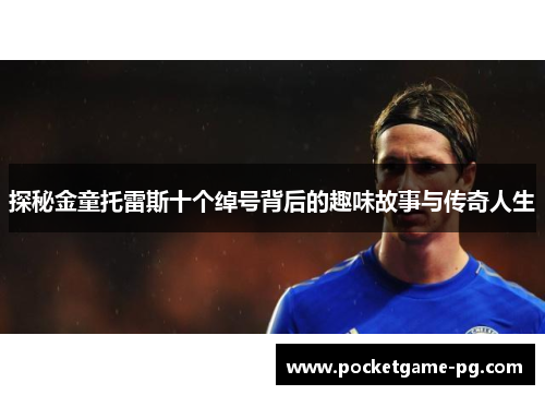 探秘金童托雷斯十个绰号背后的趣味故事与传奇人生 探秘金童托雷斯十个绰号背后的趣味故事与传奇人生