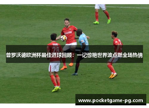 普罗沃德欧洲杯最佳进球回顾:一记惊艳世界波点燃全场热情 普罗沃德欧洲杯最佳进球回顾:一记惊艳世界波点燃全场热情