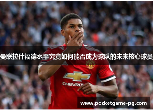 曼联拉什福德水平究竟如何能否成为球队的未来核心球员 曼联拉什福德水平究竟如何能否成为球队的未来核心球员